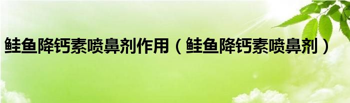 鲑鱼降钙素喷鼻剂作用（鲑鱼降钙素喷鼻剂）