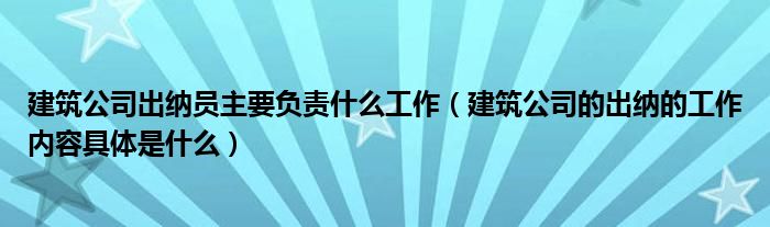 建筑公司出纳员主要负责什么工作（建筑公司的出纳的工作内容具体是什么）