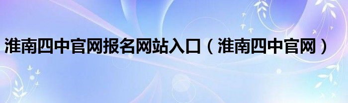 淮南四中官网报名网站入口（淮南四中官网）