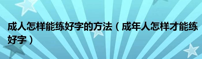 成人怎样能练好字的方法（成年人怎样才能练好字）