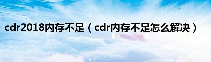 cdr2018内存不足（cdr内存不足怎么解决）