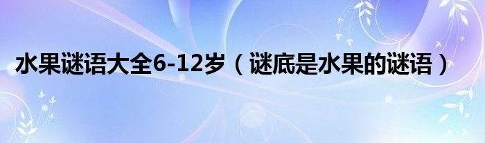 水果谜语大全6-12岁（谜底是水果的谜语）