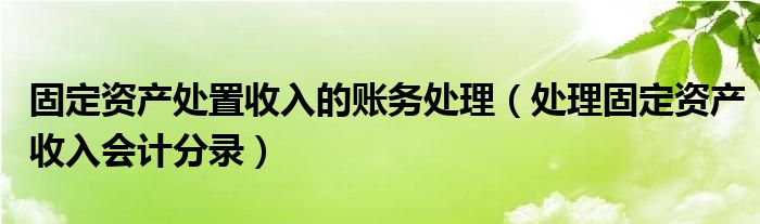 固定资产处置收入的账务处理（处理固定资产收入会计分录）