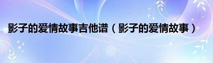 影子的爱情故事吉他谱（影子的爱情故事）