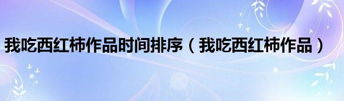 我吃西红柿作品时间排序（我吃西红柿作品）