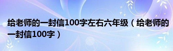 给老师的一封信100字左右六年级（给老师的一封信100字）