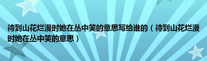 待到山花烂漫时她在丛中笑的意思写给谁的（待到山花烂漫时她在丛中笑的意思）