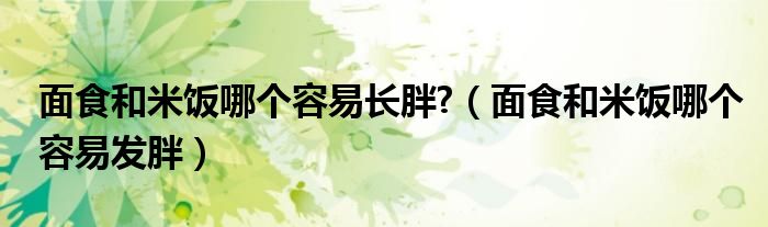 面食和米饭哪个容易长胖?（面食和米饭哪个容易发胖）