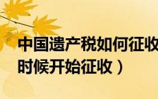 中国遗产税如何征收2019（中国遗产税什么时候开始征收）