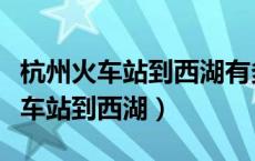 杭州火车站到西湖有多远有公交车吗（杭州火车站到西湖）