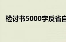 检讨书5000字反省自己（检讨书5000字）