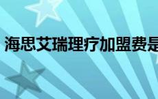 海思艾瑞理疗加盟费是多少（加盟费是多少）