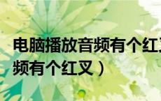 电脑播放音频有个红叉怎么去掉（电脑播放音频有个红叉）