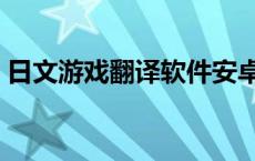 日文游戏翻译软件安卓（日文游戏翻译软件）