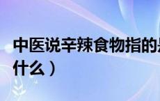 中医说辛辣食物指的是什么（辛辣食物指的是什么）