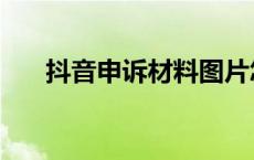 抖音申诉材料图片怎么弄（申诉材料）