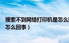 搜索不到网络打印机是怎么回事呢（搜索不到网络打印机是怎么回事）