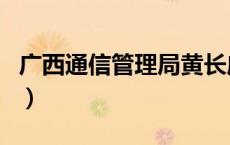 广西通信管理局黄长庆介绍（广西通信管理局）