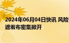 2024年06月04日快讯 风险警示“强风暴”来袭，财务造假遮羞布密集掀开