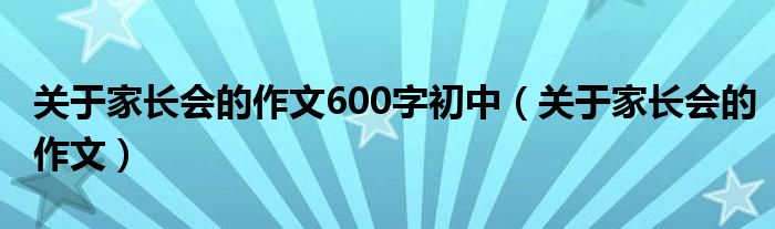 关于家长会的作文600字初中（关于家长会的作文）