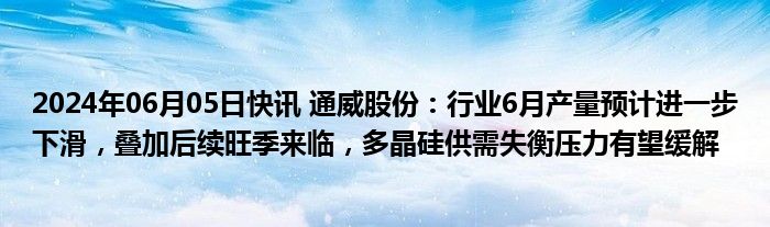 2024年06月05日快讯 通威股份：行业6月产量预计进一步下滑，叠加后续旺季来临，多晶硅供需失衡压力有望缓解