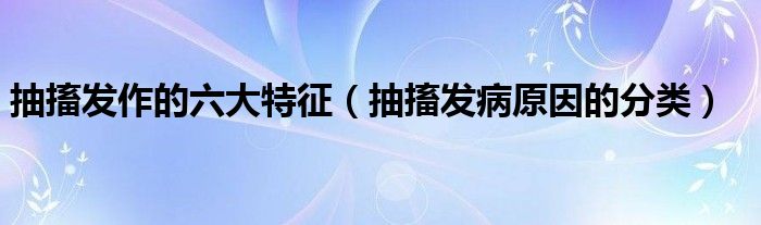 抽搐发作的六大特征（抽搐发病原因的分类）