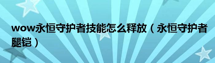 wow永恒守护者技能怎么释放（永恒守护者腿铠）