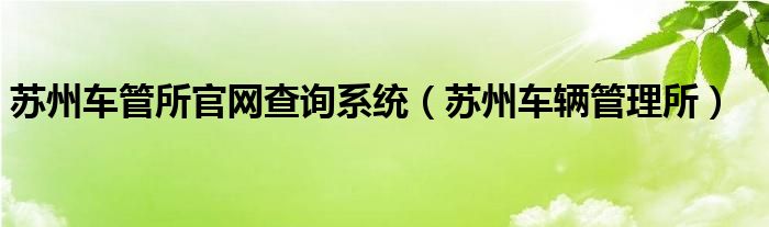 苏州车管所官网查询系统（苏州车辆管理所）