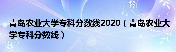 青岛农业大学专科分数线2020（青岛农业大学专科分数线）