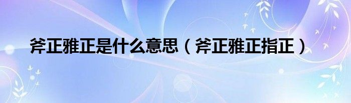 斧正雅正是什么意思（斧正雅正指正）