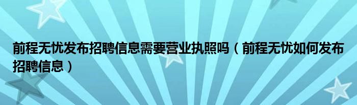 前程无忧发布招聘信息需要营业执照吗（前程无忧如何发布招聘信息）