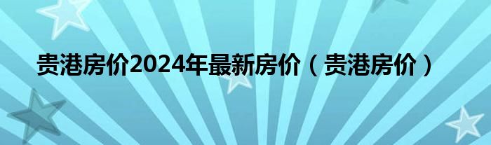 贵港房价2024年最新房价（贵港房价）