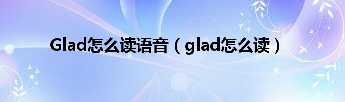 Glad怎么读语音（glad怎么读）