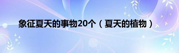 象征夏天的事物20个（夏天的植物）