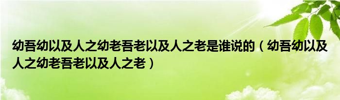 幼吾幼以及人之幼老吾老以及人之老是谁说的（幼吾幼以及人之幼老吾老以及人之老）