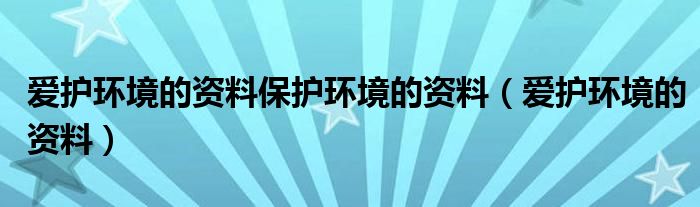 爱护环境的资料保护环境的资料（爱护环境的资料）