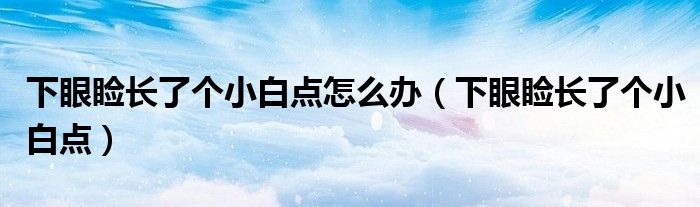 下眼睑长了个小白点怎么办（下眼睑长了个小白点）