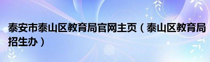 泰安市泰山区教育局官网主页（泰山区教育局招生办）