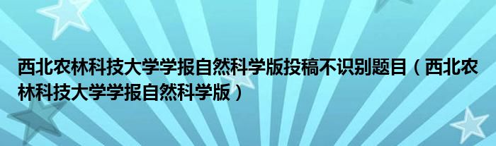 西北农林科技大学学报自然科学版投稿不识别题目（西北农林科技大学学报自然科学版）