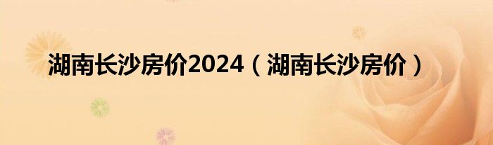 湖南长沙房价2024（湖南长沙房价）