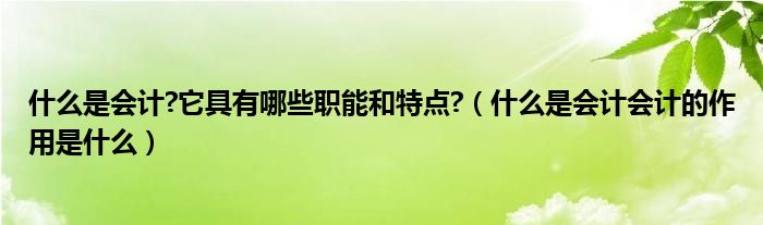 什么是会计?它具有哪些职能和特点?（什么是会计会计的作用是什么）