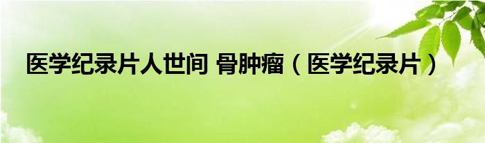 医学纪录片人世间 骨肿瘤（医学纪录片）