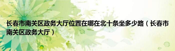 长春市南关区政务大厅位置在哪在北十条坐多少路（长春市南关区政务大厅）