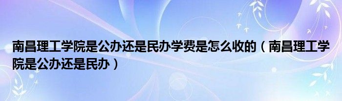 南昌理工学院是公办还是民办学费是怎么收的（南昌理工学院是公办还是民办）