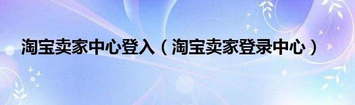 淘宝卖家中心登入（淘宝卖家登录中心）