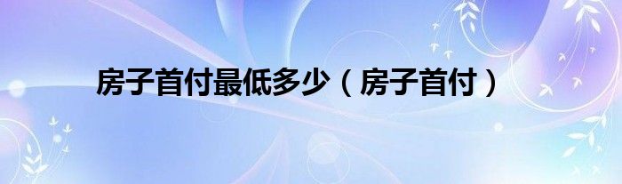 房子首付最低多少（房子首付）