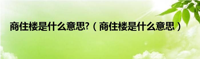 商住楼是什么意思?（商住楼是什么意思）