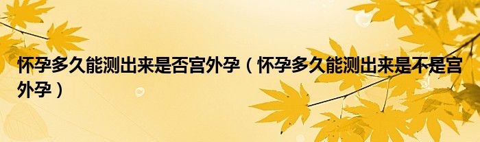 怀孕多久能测出来是否宫外孕（怀孕多久能测出来是不是宫外孕）