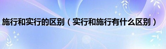 施行和实行的区别（实行和施行有什么区别）