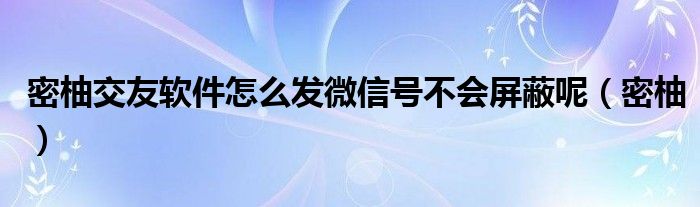 密柚交友软件怎么发微信号不会屏蔽呢（密柚）